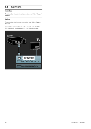 Page 685.5Network
Wireless
To   set   up  the   wireless  network   connection,  read  Help > Setup  >
Network .
Wired
To   set   up  the   wired  network   connection ,  read Help > Setup  >
Network
Connect  the   router   to  the   TV   with   a  network   cable.  To   fulfil
EMC   regulations,  use  a  shielded  FTP  Cat.   5E  Ethernet   cable.
68Connections  /   Network
 