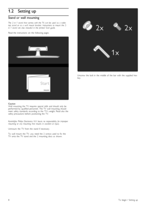 Page 81.2Setting up
Stand or  wall mounting
The   2- in- 1  stand   that   comes   with  the  TV,  can  be   used  as   a   table-
top   stand   or   as   a   wall   mount   bracket.   Instructions   to  mount   the  2-
in- 1  stand   are  also   included   in  the  printed   Start  guide.
Read  the   instructions   on   the   following  pages.
Caution
Wall   mounting   the   TV   requires   special   skills   and  should   only  be
performed  by   qualified  personnel.   The  TV   wall  mounting   should
meet...