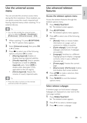 Page 1715
Use advanced teletext 
features
Access the teletext options menu
Access the teletex t features through the 
teletex t options menu.
1 Press MHEG/TELETEXT.
The teletext screen appears.   »
2 Press  OPTIONS.
The teletext options menu appears.   »
3 Press  to select one of the following 
options.
• [Reveal]: Hides or reveals hidden 
information on a page, such as 
solutions to riddles or puzzles.
• [Cycle subpage]: Cycles through 
subpages automatically if subpages 
are available.
• [Language]: Switches...