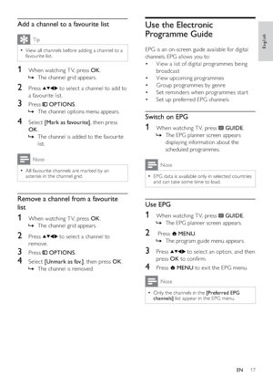 Page 1917
Use the Electronic 
Programme Guide
EPG is an on-screen guide available for digital 
channels. EPG allows you to:
View a list of digital programmes being  • 
broadcast
View upcoming programmes • 
Group programmes by genre • 
Set reminders when programmes star t • 
Set up preferred EPG channels • 
Switch on EPG
1  When watching T V, press  GUIDE.
The EPG planner screen appears    »
displaying information about the 
scheduled programmes.
Note
EPG data is available only in selected countries   •
and can...