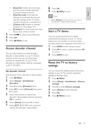 Page 2725
8 Press OK.
9 Press  MENU to exit.
Note
Select   •[None] if you do not want to map to 
the decoder / descrambler channel.
Start a TV demo
You can use demonstrations to better 
understand the features of your T V. Some 
demos are not available on cer tain models. 
Available demos are displayed in the menu list.
1 Press DEMO on the remote control.
2 Press  to select a demo and press OK 
to view it.
3 Press DEMO to exit.
Reset the TV to factory 
settings
You can restore the default picture and sound...