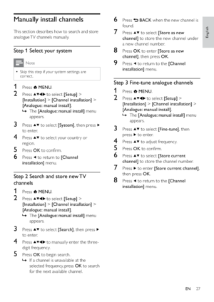 Page 2927
6 Press  BACK when the new channel is 
found.
7 Press  to select [Store as new 
channel] to store the new channel under 
a new channel number.
8 Press OK to enter [Store as new 
channel], then press OK.
9 Press  to return to the [Channel 
installation] menu.
Step 3 Fine-tune analogue channels
1 Press  MENU.
2 Press  to select [Setup] > 
[Installation] > [Channel installation] > 
[Analogue: manual install].
The    »[Analogue: manual install] menu 
appears.
3 Press  to select [Fine-tune], then 
press...