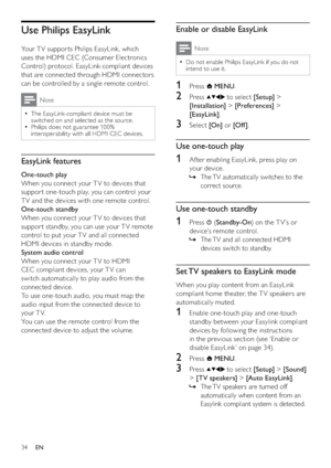 Page 3634
Enable or disable EasyLink
Note
Do not enable Philips EasyLink if you do not   •
intend to use it.
1 Press  MENU.
2 Press  to select [Setup] > 
[Installation] > [Preferences] > 
[EasyLink].
3 Select [On] or [Of f ].
Use one-touch play
1  Af ter enabling EasyLink, press play on 
your device. 
The TV automatically switches to the    »
correct source.
Use one-touch standby
1 Press  (Standby-On) on the T V ’s or 
device’s remote control. 
The TV and all connected HDMI    »
devices switch to standby.
Set...