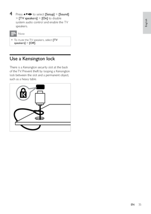 Page 3735
4 Press  to select [Setup] > [Sound] 
> [TV speakers] > [On] to disable 
system audio control and enable the T V 
speakers.
Note
To mute the T V speakers, select   •[TV 
speakers] > [Of f ].
Use a Kensington lock
There is a Kensington security slot at the back 
of the TV. Prevent theft by looping a Kensington 
lock between the slot and a permanent object, 
such as a heavy table.
 
English
EN
 