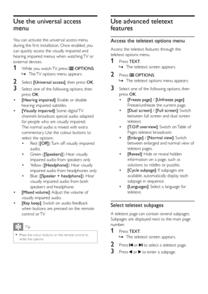 Page 2318
Use advanced teletext 
features
Access the teletext options menu
Access the teletext features through the 
teletext options menu.
1 Press TEXT.
 
» The teletext screen appears.
2 Press  OPTIONS.
 
» The teletext options menu appears.
3 Select one of the following options, then 
press OK.
•  [Freeze page]  / [Unfreeze page] : 
Freeze/unfreeze the current page.
•  [Dual screen] / [Full screen]: Switch 
between full screen and dual screen 
teletext.
•  [T.O.P. overview]: Switch on Table of 
Pages...