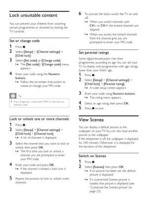 Page 2722
6 To activate the locks, switch the TV on and 
off. 
 
» When you switch channels with  
CH - or CH +, the locked channels are 
skipped.
 
» When you access the locked channels 
from the channel grid, you are 
prompted to enter your PIN code.
Set parental ratings
Some digital broadcasters rate their 
programmes according to age. You can set your 
TV to display only programmes with age ratings 
lower than your child’s age.
1 Press .
2 Select  [Setup] > [Channel settings]  > 
[Child lock] > [Parental...