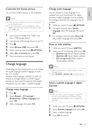 Page 2823
English
Change audio language
You can choose an audio language if it is 
available from your broadcaster. For digital 
channels, multiple languages may be available. 
For analogue channels, two languages may be 
available. 
1 While you watch TV, press  OPTIONS. 
2 For digital channels, select  [Audio 
language] , select the language, then press 
OK. 
3  For analogue channels, select  [Dual I-II], 
select either language, then press  OK. 
Show or hide subtitles
1 While you watch TV, press  SUBTITLE.
2...