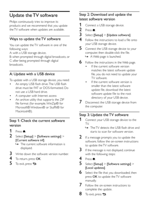 Page 3126
Step 2: Download and update the 
latest software version
1 Connect a USB storage device. 
2 Press . 
3 Select  [Setup] > [Update software].
4 Follow the instructions to load a file onto 
your USB storage device. 
5 Connect the USB storage device to your 
computer, then double-click the file. 
 
» A Web page is launched.
6 Follow the instructions in the Web page.
•  If the current software version 
matches the latest software update 
file, you do not need to update your 
TV software.
•  If the current...