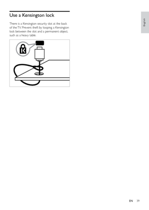 Page 4439
English
Use a Kensington lock
There is a Kensington security slot at the back 
of the TV. Prevent theft by looping a Kensington 
lock between the slot and a permanent object, 
such as a heavy table.
 
EN
 