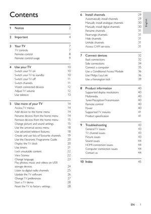 Page 61
English
6 Install channels  29
Automatically install channels 29
Manually install analogue channels 30
Manually install digital channels 30
Rename channels 31
Rearrange channels 31
Hide channels 31
Unhide channels 31
Access CAM ser vices 31
7  Connect devices  32
Back connections 32
Side connections 34
Connect a computer 35
Use a Conditional Access Module 36
Use Philips EasyLink 36
Use a Kensington lock 39
8  Product information  40
Suppor ted display resolutions 40
Multimedia 40...