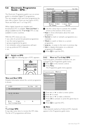 Page 2018Use more of your TV
5.6 Electronic Programme
Guide - EPG -
The Electronic Programme guide is an on screen
guide to scheduled digital TV programmes.
You can navigate, select and view programmes by
time, title or genre. There are two types of EPG,
‘Now and Next’ and ‘7 or 8 day’ EPG.
When digital channels are installed and
broadcasted, EPG is available. ‘Now and Next’is
always available but the  ‘7 or 8 day’EPG is only
a vailable in some countries.
With the EPG menu you can...
• see a list of current...