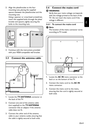 Page 11EN-9
EN
Align the plate/bracket to the four 2. 
mounting nuts, placing the supplied 
spacers betw een the plate/brack et and the 
mounting nuts. 
Using a spanner or cross-head scre wdriver, 
insert the supplied bolts through the plate/
bracket and spacers, tightl y securing the 
bolts to the mounting nuts. 
x4
Continue with the instructions provided 3. 
with  your VESA-compatible wall brack et.
Connect the antenna cable3�3 
HDMI...