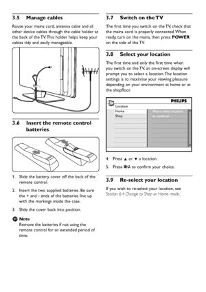 Page 12EN-10
Manage cables3�5 
Route your mains cor d, antenna cable and all 
other device cables through the cable holder at 
the back of the TV. This holder helps  keep  your 
cables tidy and easil y manageable. 
Insert the remote control 3�6 
batteries
Slide the battery cover off the back of the 1. 
remote control.
Insert the tw o supplied batteries. Be sure 2. 
the + and - ends of the batteries line up 
with the markings...