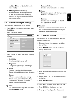 Page 21EN-19
EN
mode) or Mono or Spatial (when in 
mono mode).
BBE•	 (High definition sound) 
An enhancement technolog y licensed 
by BBE Sound. Restores clarity and 
presence for better speech intelligibility 
and musical realism.
Adjust Ambilight settings5�4 
This feature is not available on all models.
1.  Press  on the remote control and select 
Ambilight.
Press 2. Æ to enter the list. 
Main
Picture Setting
Advanced Picture
Sound
Ambilight...