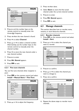 Page 26EN-24
Manual Store
Colour System
Sound System
Search
Channel
Fine Tune
Store44MHz
Press 2. Æ and the number  ke ys on the 
remote control to manuall y enter the 
three-digit frequency. 
Press 3. Í when the ne w channel is found.
Press 4. ï to select Channel.
Press 5. Î or ï to select a channel number. 
Alternativel y, use the number  ke ys on the 
remote control to manuall y enter the 
channel number. 
Press 6. ï to store the ne w channel under...