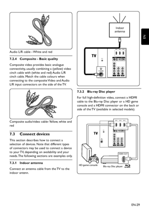 Page 31EN-29
EN
Audio L/R cable - White and red
7�2�4 Composite - Basic quality
Composite video provides basic analogue 
connectivity, usually combining a (y ellow) video 
cinch cable  with (white and red) Audio L/R 
cinch cable. Match the cable colours  when 
connecting to the composite Video and Audio 
L/R input connectors on the side of the TV.
 
Composite audio/video cable- Yellow, white and 
red
Connect...