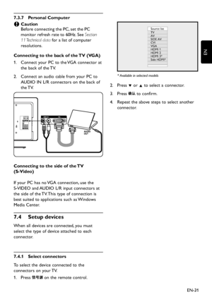 Page 33EN-31
EN
7�3�7 Personal Computer
Caution  CBefore connecting the PC, set the PC 
monitor refresh rate to 60Hz. See Section 
11 Technical data for a list of computer 
resolutions.
Connecting to the back of the TV (VGA)
Connect your PC to the VGA connector at 1.  
the back of the TV. 
Connect an audio cable from  your PC to 2.  
AUDIO IN L/R connectors on the back of 
the TV. 
HDMI  3HDMI 2
CVIA V IN
AV  OU TVIDE O
L
R
L Pr Pb Y
RL
AUDIO IN
SE RV . C VG
A
R L
R VIDE
O
HDMI  1
TV...