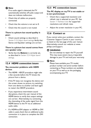 Page 40EN-38
PC connection issues 12�5 
The PC display on my TV is not stable or 
is not synchronised:
Check that a supported resolution and •	
refresh rate is selected on your PC. See 
Section 11 Technical data for supported 
resolutions and refresh rates. 
Adjust the screen resolution in  your PC. •	
Contact us12�6 
If  you cannot solve  your problem, contact the 
Customer Support Centre in  your countr y 
as listed on the last page of this user manual....