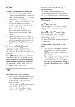 Page 60  
EN      60       
HDMI 
There are problems with HDMI devices: 
 Note that HDCP (High-bandwidth 
Digital Content Protection) support can 
delay the time taken for a TV to display 
content from a HDMI device. 
 If the TV does not recognise the HDMI 
device and no picture is displayed, 
switch the source from one device to 
another and back again. 
 If there are intermittent sound 
disruptions, make sure that output 
settings from the HDMI device are 
correct. 
 If you use an HDMI-to-DVI adapter or...