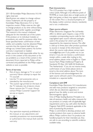 Page 68Pixel characteristics 
This LCD product has a high number of 
colour pixels. Although it has effective pixels of 
99.999% or more, black dots or bright points of 
light (red, green or blue) may appear constantly 
on the screen. This is a structural proper ty of 
the display (within common industr y standards) 
and is not a malfunction.
Open source software
Philips Electronics Singapore Pte Ltd hereby 
offers to deliver, upon request, a copy of the 
complete corresponding source code for the 
copyrighted...