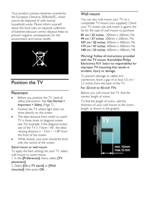 Page 10  
EN      10       
Your product contains batteries covered by 
the European Directive 2006/66/EC, which 
cannot be disposed of with normal 
household waste. Please inform yourself 
about the local rules on separate collection 
of batteries because correct disposal helps to 
prevent negative consequences for the 
environment and human health. 
  
Position the TV 
Placement 
 Before you position the TV, read all safety precautions. See Get Started > 
Important > Safety (Page 7). 
 Position the TV where...