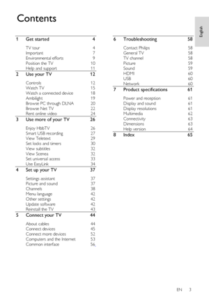 Page 3 
 
 
 
 
EN      3  
 English
  1
  Get started   4  
TV tour 
4 
Important  7 
Environmental efforts  9 
Position the TV  10 
Help and support  11 
2   Use your TV   12  
Controls 
12 
Watch TV  15 
Watch a connected device  18 
Ambilight  19 
Browse PC through DLNA  20 
Browse Net TV  22 
Rent online video  24 
3   Use more of your TV  26  
Enjoy HbbTV 
26 
Smart USB recording  27 
View Teletext  29 
Set locks and timers  30 
View subtitles  32 
View Scenea  32 
Set universal access  33 
Use EasyLink...