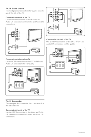 Page 42Connections
7.4.10 Game console
The most practical connections for a game console
are at the side of the TV.
Connected at the side of the TV
Use the HDMI connection or the S-Video and
Audio L/R connections or the Video and Audio L/R
connections.
Connected at the back of the TV
Use an HDMI connection or the EXT3-YPbPr and
Audio L/R connections for HD quality
7.4.11 Camcorder
The most practical connection for a camcorder is at
the side of the TV.
Connected at the side of the TV
Use the HDMI connection or...