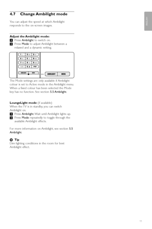 Page 1311
ENGLISH
Use your TV 
4.7 Change Ambilight  mode
You can adjust the speed at which Ambilight
responds to the on-screen images.
Adjust the Ambilight mode:
‡ Press  Ambilight to switch on.
® Press  Mode to adjust Ambilight between a
relaxed and a dynamic setting.
The Mode settings are only available if Ambilight
colour is set to Active mode in the Ambilight menu.
When a fixed colour has been selected the Mode
k ey has no function. See section  5.5 Ambilight.
LoungeLight mode  (if available)
When the TV...