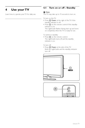 Page 104Use your TV 
Learn how to operate your TV for daily use.
4.1 Turn on or off - Standby
rNote
The TV may take up to 15 seconds to turn on.
To  turn on the TV:
• Press  BPower at the right of the TV if the
standby indicator is off.
• Press  Bon the remote control if the standby
indicator is on.
The LightGuide flashes during star t up and turns
on completely when the TV is ready for use.
To  switch to standby:
• Press  Bon the remote control.
The LightGuide turns off and the standby
indicator is on.
To...