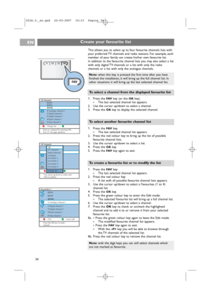 Page 34EN
34
This allows you to select up to four favourite channels lists with
your preferred TV channels and radio stations. For example, each
member of your family can create his/her own favourite list.
In addition to the favourite channel lists you may also select a list
with only digital TV channels or a list with only the radio
channels or a list with only the analogue channels.
1. Press the 
FAVkey (or the OKkey).
>The last selected channel list appears.
2. Use the cursor up/down to select a channel.
3....