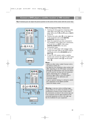 Page 49Pr Pb Y
R B G
AUDIO L/R
H V
EXT2 EXT1EXT3
DIGITAL AUDIO INL   o  AUDIO OUT o ROUT   AUDIO o DIGITALo
2
1
DIGITAL
AUDIO
IN
EXT3 :
YPbPr
3
EXT3 :
AUDIO L/R
DVD
Connect a DVD player, a satellite receiver or HD receiver EN
49
With Component Video Connectors
1. Connect the three separate component video
cables 1to the YPbPr jacks on the DVD
player and to the Y,Pband Prjacks of 
EXT3
on the TV.
2. Connect the audio cable 2to the digital out
of the equipment and to the 
DIGITAL
AUDIO IN
connector of the TV.
3....