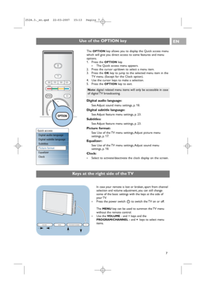 Page 7Digital audio language:
See Adjust sound menu settings, p. 18.
Digital subtitle language:
See Adjust feature menu settings, p. 23.
Subtitles:
See Adjust feature menu settings, p. 23.
Picture format:
See Use of the TV menu settings, Adjust picture menu
settings, p. 17.
Equalizer:
See Use of the TV menu settings, Adjust sound menu
settings, p. 18.
Clock:
The Quick access menu appears.
2. Press the cursor up/down to select a menu item.
3. Press the 
OKkey to jump to the selected menu item in the
TV menu....