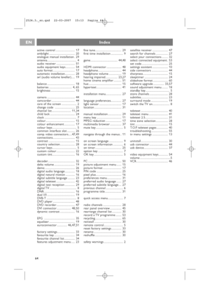 Page 64active control ........................... 17
ambilight .................................... 20
analogue: manual installation . 29
antenna......................................... 4
audio receiver .......................... 51
audio equipment keys ............. 54
auto format ............................... 17
automatic installation.............. 28
avl (audio volume leveller)..... 19
balance ....................................... 18
batteries ................................ 4, 65
brightness...