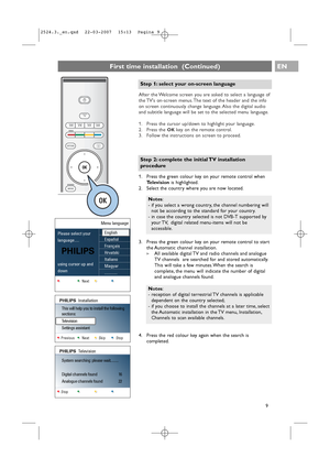 Page 9After the Welcome screen you are asked to select a language of
the TVs on-screen menus. The text of the header and the info
on screen continuously change language. Also the digital audio
and subtitle language will be set to the selected menu language.
1. Press the cursor up/down to highlight your language.
2. Press the 
OKkey on the remote control.
3. Follow the instructions on screen to proceed.
EN
9
First time installation  (Continued)
a
Step 1: select your on-screen language
3. Press the green colour...