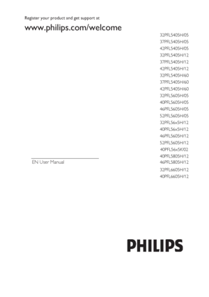 Page 1 
 
EN User Manual  
 
 
Register your product and get support at  
www.philips.com/welcome   
 
32PFL5405H/05 
37PFL5405H/05 
42PFL5405H/05 
32PFL5405H/12 
37PFL5405H/12 
42PFL5405H/12 
32PFL5405H/60 
37PFL5405H/60 
42PFL5405H/60 
32PFL5605H/05 
40PFL5605H/05 
46PFL5605H/05 
52PFL5605H/05 
32PFL56x5H/12 
40PFL56x5H/12 
46PFL5605H/12 
52PFL5605H/12 
40PFL56x5K/02 
40PFL5805H/12 
46PFL5805H/12 
32PFL6605H/12 
40PFL6605H/12 
 
 