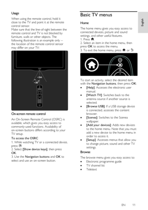 Page 11     
EN      11   
English
 
Usage NonPu bl i sh 
When using the remote control, hold it 
close to the TV and point it at the remote 
control sensor.    
Make sure that the line-of-sight between the 
remote control and TV is not blocked by 
furniture, walls or other objects. The 
following illustration is an example only -- 
the location of the remote control sensor 
may differ on your TV: 
  
On-screen remote control NonPu bl i sh 
An On-Screen Remote Control (OSRC) is 
available, which gives you easy...