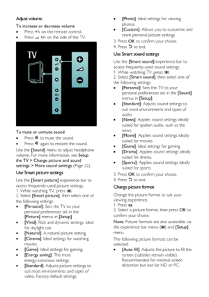 Page 14  
EN      14       
Adjust volume NonPu bl i sh 
To increase or decrease volume 
 Press +/- on the remote control. 
 Press  +/- on the side of the TV. 
  NonPu bl i sh 
To mute or unmute sound 
 Press  to mute the sound. 
 Press  again to restore the sound. 
Use the [Sound] menu to adjust headphone 
volume. For more information, see Setup 
the TV > Change picture and sound 
settings > More sound settings (Page 22). 
Use Smart picture settings NonPu bl i sh 
Use the [Smart picture] experience bar to...