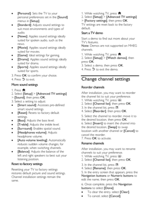 Page 22  
EN      22       
 [Personal]: Sets the TV to your 
personal preferences set in the [Sound] 
menus in [Setup]. 
 [Standard]: Adjusts sound settings to 
suit most environments and types of 
audio. 
 [News]: Applies sound settings ideally 
suited for spoken audio, such as the 
news.  
 [Movie]: Applies sound settings ideally 
suited for movies. 
 [Game]: Ideal settings for gaming. 
 [Drama]: Applies sound settings ideally 
suited for drama. 
 [Sports]: Applies sound settings ideally 
suited for...