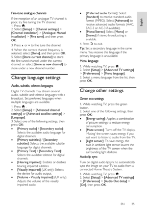 Page 25     
EN      25   
English
 
Fine-tune analogue channels NonPu bl i sh 
If the reception of an analogue TV channel is 
poor, try fine tuning the TV channel. 
1. Press . 2. Select [Setup] > [Channel settings] > 
[Channel installation] > [Analogue: Manual 
installation] > [Fine tune], and then press 
OK. 
3. Press  or  to fine tune the channel. 
4. When the correct channel frequency is selected, select [Done], and then press OK. 
5. Select [Store current channel] to store 
the fine tuned channel under the...