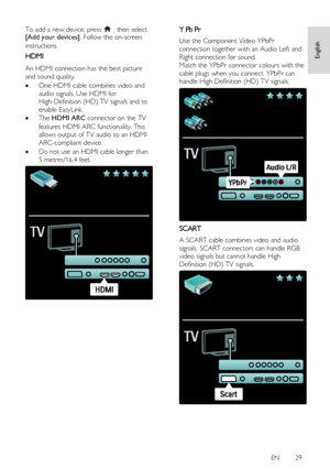 Page 29     
EN      29   
English
 
To add a new device, press  , then select [Add your devices]. Follow the on-screen 
instructions. 
HDMI NonPu bli sh 
An HDMI connection has the best picture 
and sound quality. 
 One HDMI cable combines video and 
audio signals. Use HDMI for 
High-Definition (HD) TV signals and to 
enable EasyLink. 
 The HDMI ARC connector on the TV 
features HDMI ARC functionality. This 
allows output of TV audio to an HDMI 
ARC-compliant device. 
 Do not use an HDMI cable longer than...