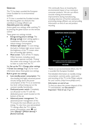 Page 5     
EN      5   
English
 
Green eco NonPu bl i sh 
This TV has been awarded the European 
Union Ecolabel for its environmental 
qualities. 
A TV that is awarded the Ecolabel includes 
the following green eco features that 
contribute to energy-efficient use: Adjustable green eco settings 
Access green eco settings while watching TV 
by pressing the green button on the remote 
control 
These green eco settings include: 
 Energy-saving picture settings: The 
[Energy saving] smart setting applies a...