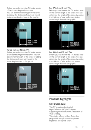 Page 7     
EN      7   
English
 
Before you wall mount the TV, make a note 
of the correct length of the screw. 
You can determine the length of the screw 
by adding the thickness of your wall mount 
to the screw length shown in the graphic. 
   
For 32 inch and 40 inch TVs 
Before you wall mount the TV, make a note 
of the correct length of the screw. You can 
determine the length of the screw by adding 
the thickness of your wall mount to the 
screw length shown in the graphic. 
 
For 37 inch to 42 inch...