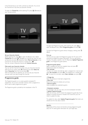 Page 29In the  Channel  list you  can mark  a channel  as a favourite.  You can set
the  Channel  list to only show your favourite  channels.
To  open  the   Channel list,  while watching  TV,  press   e (Browse)  on
your  remote control.
Set  up a  favourite  channel
While watching  TV,  press   e to  open  the  Browse  menu. Select
Channel list  and  press  OK.  Navigate  to  a  channel you  want  to  mark
as  favourite  and  press   o (Options). Select   Mark as favourite.  In  the
Channel list, the...