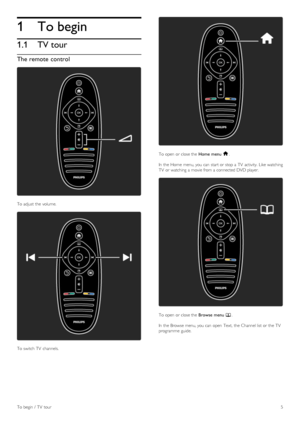 Page 51
1.1
To begin
TV tour
The remote control
To  adjust  the  volume.
To  switch TV  channels.
To  open  or close the  Home  menu h.
In  the  Home  menu, you  can  start or stop a  TV  activity.  Like watching
TV  or watching  a  movie from a  connected DVD player.
To  open  or close the   Browse  menu e.
In  the  Browse  menu, you  can  open  Text,  the  Channel list  or the  TV
programme  guide.
To  begin  /  TV  tour 5
 