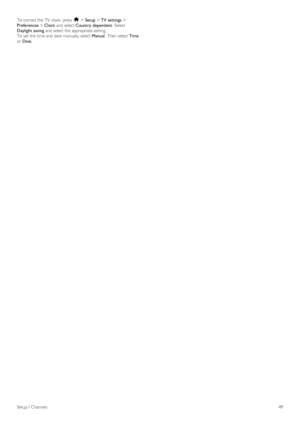 Page 49To  correct the  TV  clock,  press   h > Setup  > TV settings  >
Preferences  > Clock and  select  Country  dependent .  Select
Daylight saving  and  select the  appropriate setting.
To  set the  time and  date manually, select  Manual.  Then  select  Time
or  Date .
Setup /  Channels 49
 