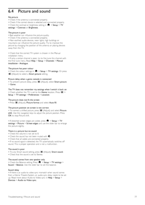 Page 776.4Picture and sound
No picture
• Check if  the  antenna  is connected properly.
• Check if  the  correct device is selected and  connected properly.
• Check the  contrast or brightness  setting in   h > Setup  > TV
settings  > Contrast  or Brightness .
The picture  is  poor
• Bad weather can  influence the  picture quality.
• Check if  the  antenna  is connected properly.
• Non-earthed  audio devices,  neon  lights, high  buildings  or
mountains can  influence the  picture quality.  Try to  improve the...