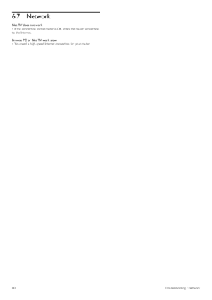 Page 806.7Network
Net  TV does  not work
• If  the  connection  to  the  router is OK,  check the  router connection
to  the  Internet.
Browse  PC or  Net  TV work slow
• You  need a  high -speed Internet connection  for  your  router.
80 Troubleshooting /  Network
 