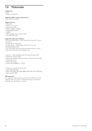 Page 867.6Multimedia
Connections
• USB
• Ethernet  LAN RJ -45
Supported USB /  memory device formats
• FAT  16,  FAT  32,  NTFS
Playback  formats
• MP3, AAC
• WMA v2  up to  v9.2
• Still  pictures :  JPEG
• MPEG 1,  MPEG 2,  MPEG 4
• H.264 (MPEG-4 AVC)
• WMV9
• MPEG program  and  transport  stream
• AVI, MP4, MKV, ASF
Supported media server software
• Windows  Media Player  11 (for  Microsoft  Windows XP, Vista  or
Windows 7)
• Google (for  Windows XP)
• Twonky Media — PacketVideo 4.4.9  (for  PC  and  Intel...