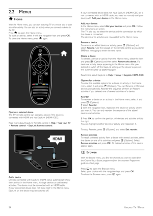 Page 242.2Menus
h Home
With the  Home  menu,  you  can start watching  TV  or a movie  disc or start
any other activity.  You can add  an  activity  when you  connect  a device to
the  TV.
Press   h to  open  the   Home  menu.
To  start an   activity,  select it with  the  navigation keys  and  press   OK.
To  close the  Home  menu, press   h again.
Operate  a  selected device
The TV  remote control can  operate a  device if  the  device is
connected with  HDMI  and  has  EasyLink  (HDMI -CEC).
Read more about...