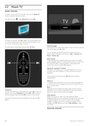 Page 282.3Watch TV
Switch channels
To  watch  TV  and  switch TV  channels,  make  sure the   Watch TV
activity  is selected in  the  Home  menu.
To  watch  TV,  press   h,  select  Watch TV  and  press   OK.
To  switch TV   channels,  press  W or  X on  the  remote control. You
can  use the  number keys  if  you  know  the  channel number or you
can  use the  Channel list  to  select a  channel.
To  switch back  to  the  previous channel, press   b (Back).
Channel list
To  open  the  Channel list, while...